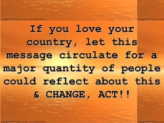 If you love your country, let this message circulate for a major quantity of people could reflect about this & CHANGE, ACT!! 