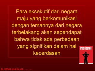 Para eksekutif dari negara maju yang berkomunikasi dengan temannya dari negara terbelakang akan sependapat bahwa tidak ada perbedaan yang signifikan dalam hal kecerdasan 