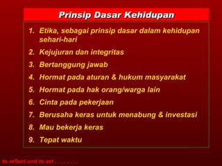 Etika, sebagai prinsip dasar dalam kehidupan sehari-hari Kejujuran dan integritas Bertanggung jawab Hormat pada aturan & hukum masyarakat Hormat pada hak orang/warga lain Cinta pada pekerjaan Berusaha keras untuk menabung & investasi Mau bekerja keras Tepat waktu Prinsip Dasar Kehidupan 