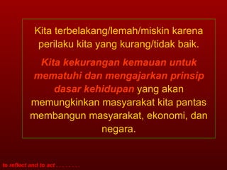 Kita terbelakang/lemah/miskin karena perilaku kita yang kurang/tidak baik. Kita kekurangan kemauan untuk   mematuhi dan mengajarkan   prinsip dasar kehidupan  yang akan memungkinkan masyarakat kita pantas membangun masyarakat, ekonomi, dan negara. 