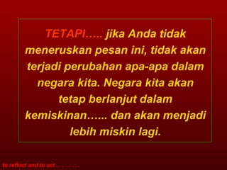 TETAPI…..  jika Anda tidak meneruskan pesan ini, tidak akan terjadi perubahan apa-apa dalam negara kita. Negara kita akan tetap berlanjut dalam kemiskinan…... dan akan menjadi lebih miskin lagi. 