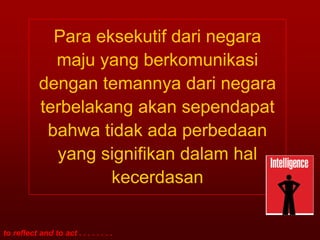 Para eksekutif dari negara
              maju yang berkomunikasi
            dengan temannya dari negara
            terbelakang akan sependapat
             bahwa tidak ada perbedaan
              yang signifikan dalam hal
                     kecerdasan

to reflect and to act . . . . . . . .
 