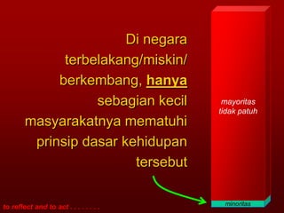 Di negara
              terbelakang/miskin/
             berkembang, hanya
                   sebagian kecil        mayoritas
                                        tidak patuh
        masyarakatnya mematuhi
         prinsip dasar kehidupan
                         tersebut

                                         minoritas
to reflect and to act . . . . . . . .
 