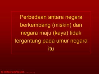 Perbedaan antara negara
                berkembang (miskin) dan
                 negara maju (kaya) tidak
              tergantung pada umur negara
                           itu



to reflect and to act . . . . . . . .
 