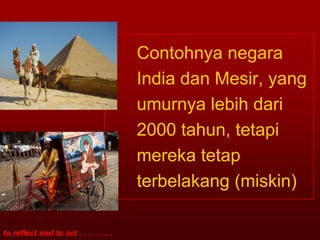 Contohnya negara
                                        India dan Mesir, yang
                                        umurnya lebih dari
                                        2000 tahun, tetapi
                                        mereka tetap
                                        terbelakang (miskin)

to reflect and to act . . . . . . . .
 