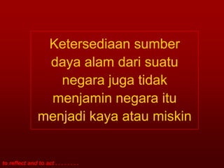 Ketersediaan sumber
                  daya alam dari suatu
                    negara juga tidak
                  menjamin negara itu
                 menjadi kaya atau miskin


to reflect and to act . . . . . . . .
 