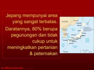 Jepang mempunyai area
        yang sangat terbatas.
     Daratannya, 80% berupa
       pegunungan dan tidak
                 cukup untuk
      meningkatkan pertanian
               & peternakan

to reflect and to act . . . . . . . .
 