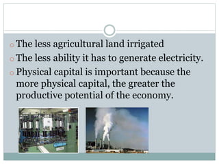 o The less agricultural land irrigated
o The less ability it has to generate electricity.
o Physical capital is important because the
more physical capital, the greater the
productive potential of the economy.
 