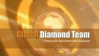 Global Diamond Team
      Глобальная Бриллиантовая Команда
 