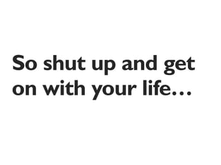 So shut up and get
on with your life…
 
