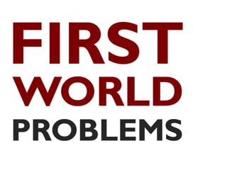 FIRST
WORLD
PROBLEMS
 