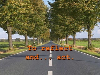 To reflect and ...  act. 