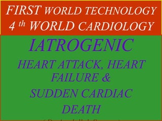 FIRST WORLD TECHNOLOGY
4 th WORLD CARDIOLOGY
IATROGENIC
HEART ATTACK, HEART
FAILURE &
SUDDEN CARDIAC
DEATH
 