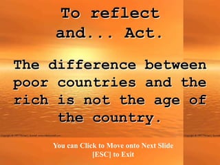 To reflect
    and... Act.
The difference between
poor countries and the
rich is not the age of
     the country.
    You can Click to Move onto Next Slide
                [ESC] to Exit
 