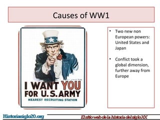 • Two new non 
European powers: 
United States and 
Japan 
• Conflict took a 
global dimension, 
further away from 
Europe 
Causes of WW1 
 
