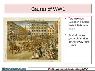 • Two new non 
European powers: 
United States and 
Japan 
• Conflict took a 
global dimension, 
further away from 
Europe 
Causes of WW1 
 