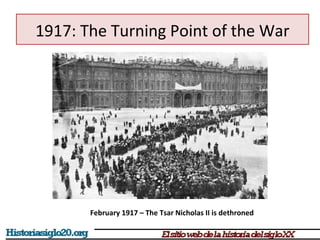 1917: The Turning Point of the War 
February 1917 – The Tsar Nicholas II is dethroned 
 