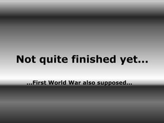 Not quite finished yet...

  ...First World War also supposed...
 