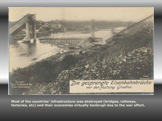 Most of the countries’ infrastructure was destroyed (bridges, railways,
factories, etc) and their economies virtually bankrupt due to the war effort.
 