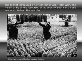 The conflict introduced a new concept of war, “Total War”. This
meant using all the resources of the country, both human and
economic, to beat the enemies.




  British women working in a weapon factory.
 