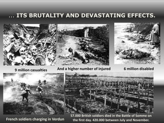 ... ITS BRUTALITY AND DEVASTATING EFFECTS.




     9 million casualties    And a higher number of injured             6 million disabled




                                     57.000 British soldiers died in the Battle of Somme on
French soldiers charging in Verdun    the first day. 420.000 between July and November.
 