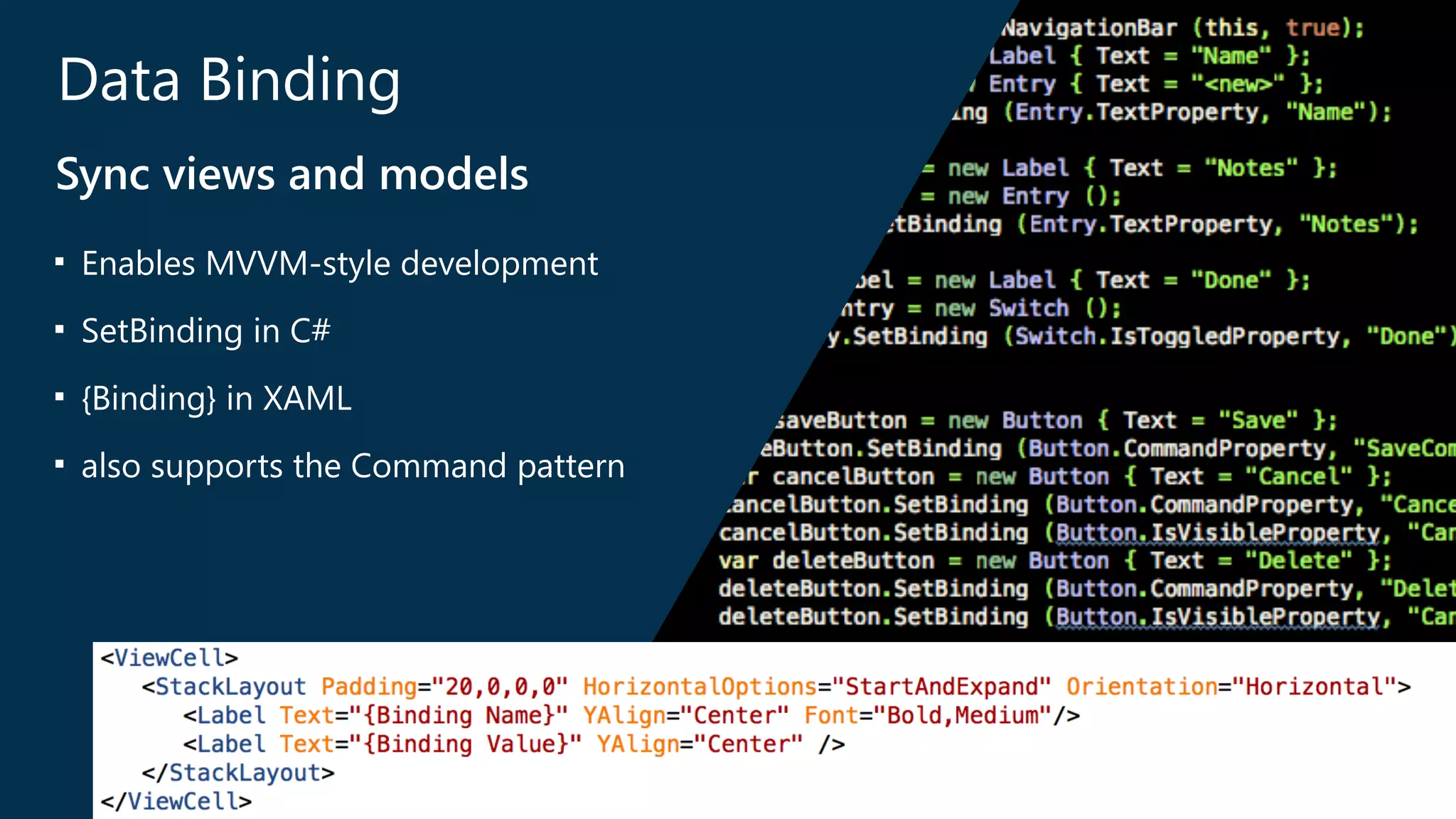 Data Binding 
Sync views and models 
■ Enables MVVM-‐style development 
■ SetBinding in C# 
■ {Binding} in XAML 
■ also supports the Command pattern 
 