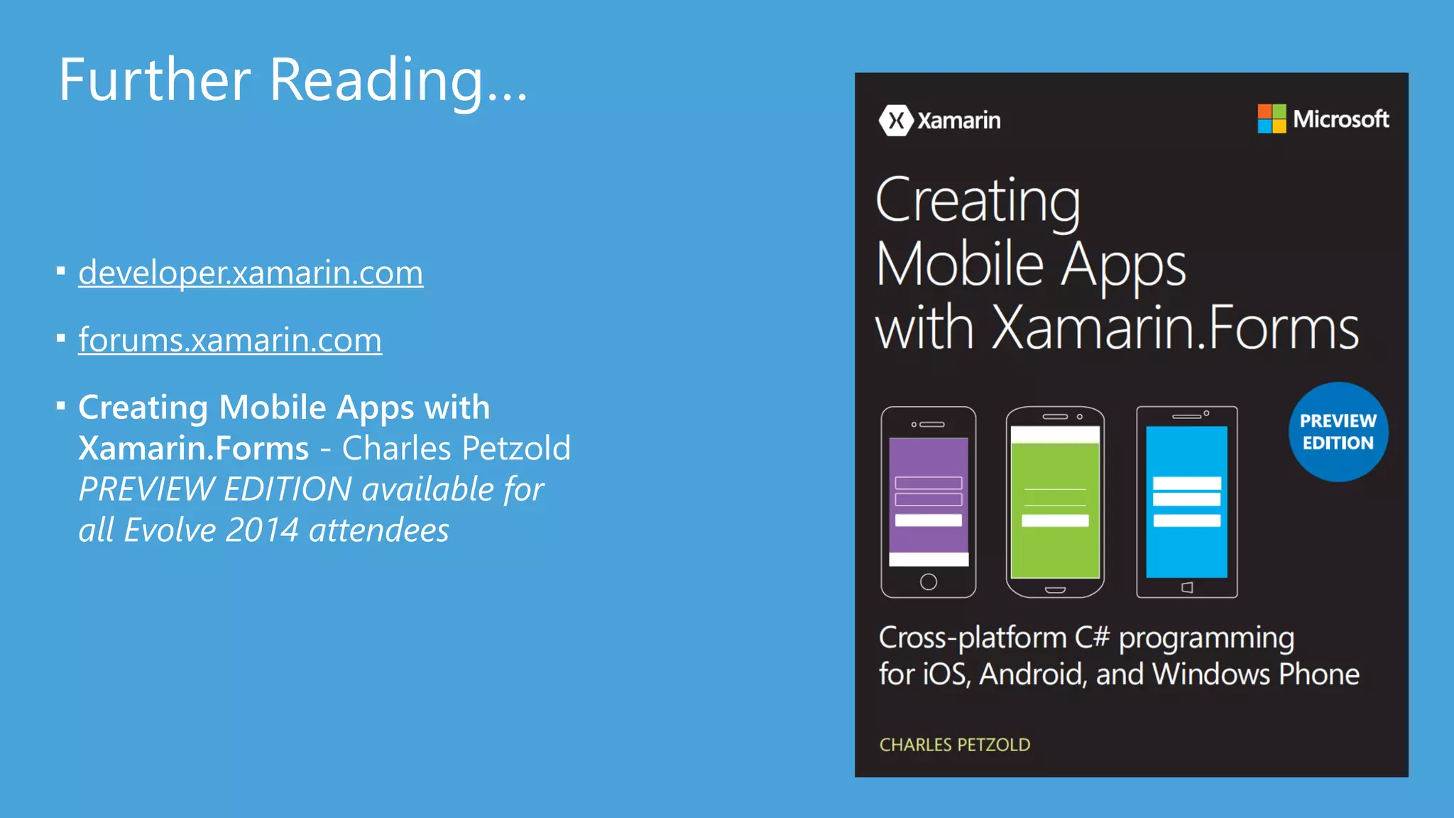 Further Reading… 
■ developer.xamarin.com 
■ forums.xamarin.com 
■ Creating Mobile Apps with 
Xamarin.Forms -‐ Charles Petzold 
PREVIEW EDITION available for 
all Evolve 2014 attendees 
 