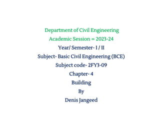 Department of Civil Engineering
Academic Session = 2023-24
Year/ Semester- I / II
Subject- Basic Civil Engineering (BCE)
Subject code- 2FY3-09
Chapter- 4
Building
By
Denis Jangeed
 