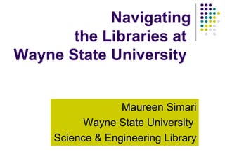 Navigating the Libraries at  Wayne State University   Maureen Simari Wayne State University  Science & Engineering Library 