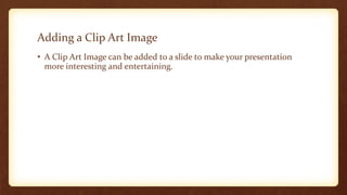 Adding a Clip Art Image
• A Clip Art Image can be added to a slide to make your presentation
more interesting and entertaining.

 