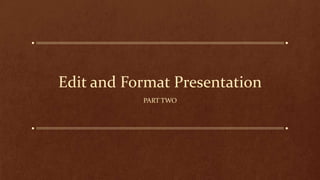 Edit and Format Presentation
PART TWO

 