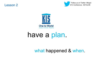 what happened & when. 
Lesson 2 
have a plan. 
Follow us on Twitter: #kispd 
21C Conference : #21CLHK 
 