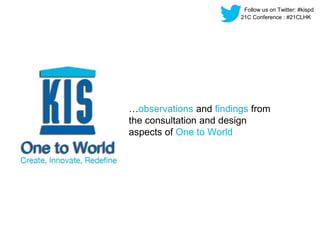 Follow us on Twitter: #kispd 
21C Conference : #21CLHK 
…observations and findings from 
the consultation and design 
aspe...