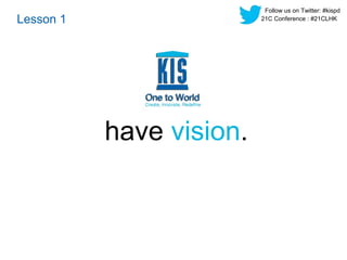 have vision. 
Lesson 1 
Follow us on Twitter: #kispd 
21C Conference : #21CLHK 
 