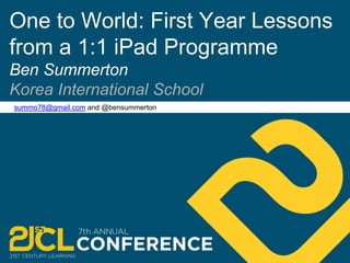 One to World: First Year Lessons 
from a 1:1 iPad Programme 
Ben Summerton 
Korea International School 
summo78@gmail.com and @bensummerton 
 