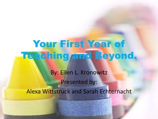 Your First Year of
Teaching and Beyond.
        By: Ellen L. Kronowitz
             Presented by:
Alexa Wittstruck and Sarah Echternacht
 