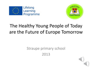 The Healthy Young People of Today are the Future of Europe Tomorrow 
Straupe primary school 
2013  