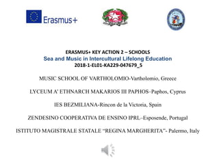 ERASMUS+ KEY ACTION 2 – SCHOOLS
Sea and Music in Intercultural Lifelong Education
2018-1-EL01-KA229-047679_5
MUSIC SCHOOL OF VARTHOLOMIO-Vartholomio, Greece
LYCEUM A’ ETHNARCH MAKARIOS III PAPHOS–Paphos, Cyprus
IES BEZMILIANA-Rincon de la Victoria, Spain
ZENDESINO COOPERATIVA DE ENSINO IPRL–Esposende, Portugal
ISTITUTO MAGISTRALE STATALE “REGINA MARGHERITA”- Palermo, Italy
 