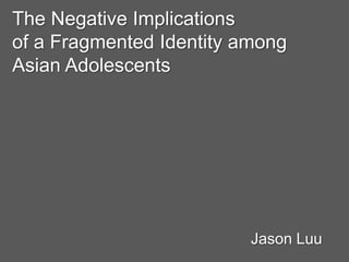 The Negative Implications of a Fragmented Identity among Asian Adolescents Jason Luu 