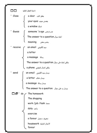 11 
¯ Close a door   
your ayes  
a window  
¯ Guess someone 's age  
٣٩ICDLThe answer to a question 
meaning  
¯ receive an email  
a letter 
a massage  
The answer to a question     
a phone  
¯ send an email  
a letter  
a message  
The answer to a question  
12¯ do The homework 
The shopping 
work /job /task  
duty  
exercise 
a favour    
housework  
favour 
 