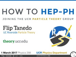 flip . tanedo 24ucr . edu@ UCR PHYSICS 288
1
J O I N I N G T H E U C R PA R T I C L E T H E O R Y G R O U P
Flip Tanedo
1 March 2017 Physics 288
UC Riverside Particle Theory
HOW TO HEP-PH
theory.ucr.edu
UCR Physics Department
 