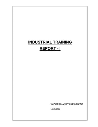 INDUSTRIAL TRAINING
    REPORT - I




         WICKRAMANAYAKE HMKSK
         E/96/307
 
