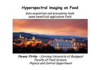 Hyperspectral imaging on Food
data acquisition and processing tools
some beneficial application field
Ferenc Firtha – Corvinus University of Budapest
Faculty of Food Science,
Physics and Control Department
 