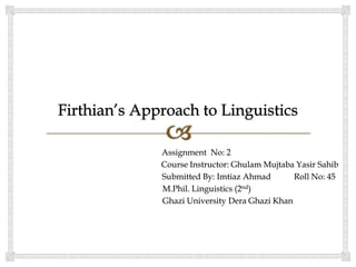 Assignment No: 2
Course Instructor: Ghulam Mujtaba Yasir Sahib
Submitted By: Imtiaz Ahmad Roll No: 45
M.Phil. Linguistics (2nd)
Ghazi University Dera Ghazi Khan
 