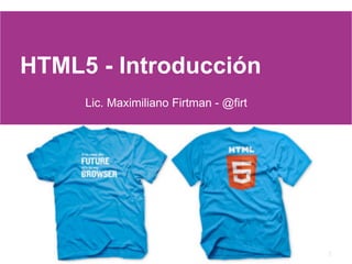 HTML5 - Introducción
     Lic. Maximiliano Firtman - @firt




                                        1
 