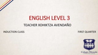 ENGLISH LEVEL 3
TEACHER XOHIKTZA AVENDAÑO
INDUCTION CLASS FIRST QUARTER
 