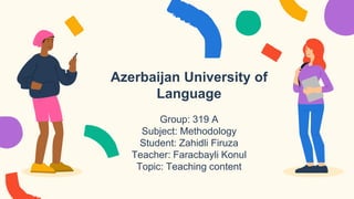 Azerbaijan University of
Language
Group: 319 A
Subject: Methodology
Student: Zahidli Firuza
Teacher: Faracbayli Konul
Topic: Teaching content
 