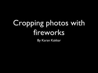 Cropping photos with
     fireworks
      By Karan Kakkar
 