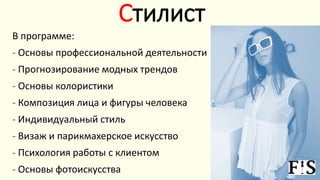 Стилист
В программе:
- Основы профессиональной деятельности
- Прогнозирование модных трендов
- Основы колористики
- Композиция лица и фигуры человека
- Индивидуальный стиль
- Визаж и парикмахерское искусство
- Психология работы с клиентом
- Основы фотоискусства
 