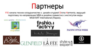 Партнеры
FIS начала тесное сотрудничество с дизайн-студией Divina Harmonia, ведущей
подготовку по направлению MBA в дизайне совместно с институтом моды
MOD’ART International (Париж).
 